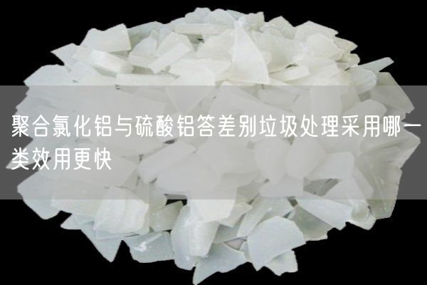 聚合氯化鋁與硫酸鋁答差別垃圾處理采用哪一類(lèi)效用更快