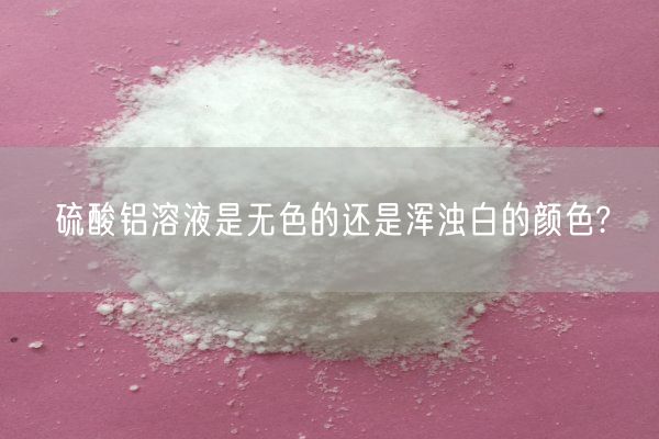硫酸鋁溶液是無(wú)色的還是渾濁白的顏色?