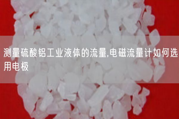 測量硫酸鋁工業(yè)液體的流量,電磁流量計如何選用電極