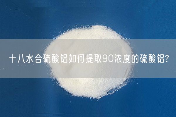 十八水合硫酸鋁如何提取90濃度的硫酸鋁?