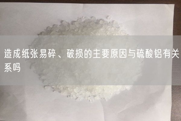 造成紙張易碎、破損的主要原因與硫酸鋁有關(guān)系嗎
