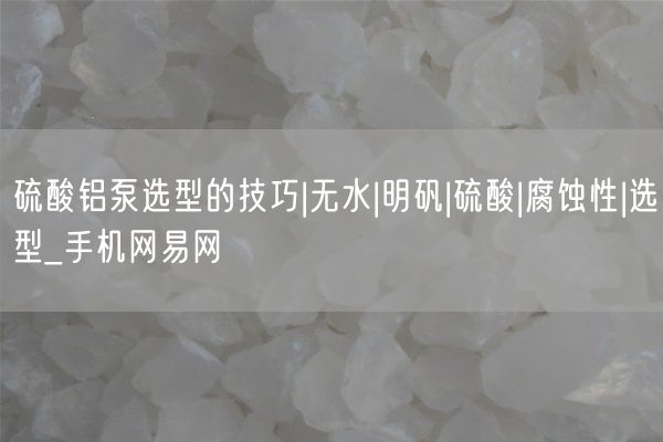 硫酸鋁泵選型的技巧|無(wú)水|明礬|硫酸|腐蝕性|選型_手機網(wǎng)易網(wǎng)(圖3)