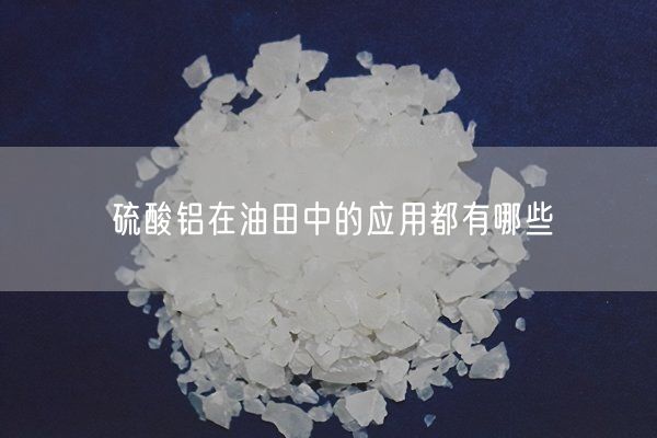 硫酸鋁在油田中的應用都有哪些