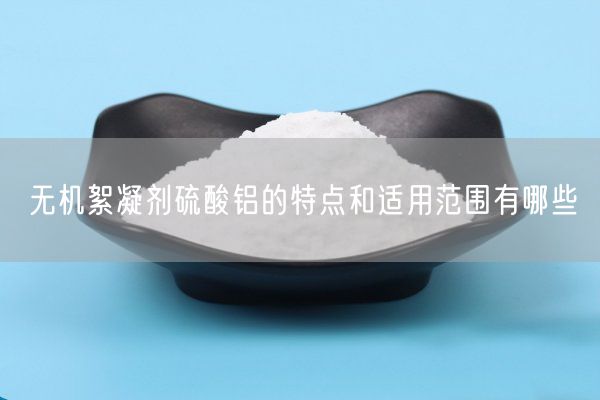 無(wú)機絮凝劑硫酸鋁的特點(diǎn)和適用范圍有哪些