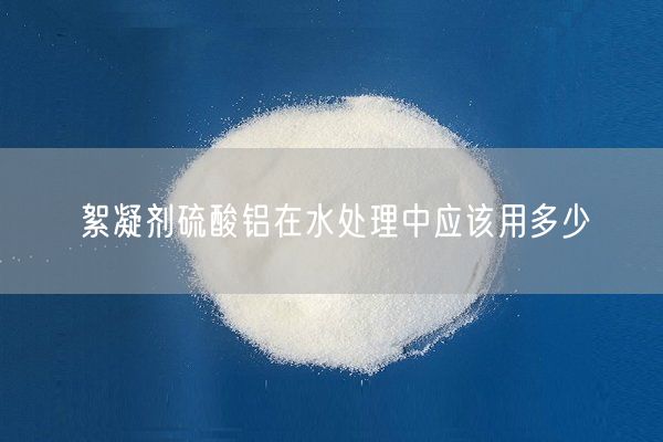絮凝劑硫酸鋁在水處理中應該用多少
