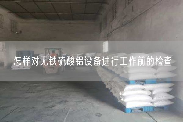怎樣對無(wú)鐵硫酸鋁設備進(jìn)行工作前的檢查(圖1)
